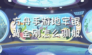 方舟手游地牢银背金刚怎么驯服