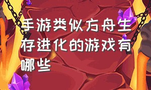 手游类似方舟生存进化的游戏有哪些