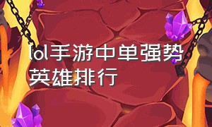 lol手游中单强势英雄排行（lol手游中单强势英雄排行榜）