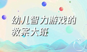 幼儿智力游戏的教案大班