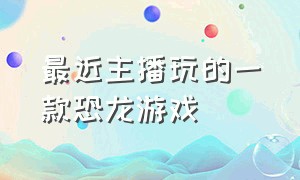 最近主播玩的一款恐龙游戏