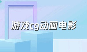 游戏cg动画电影（游戏cg动画电影大全）