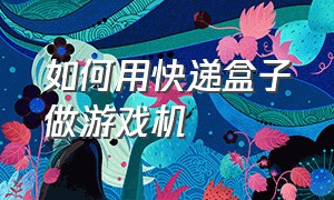 如何用快递盒子做游戏机（怎么用快递盒做游戏机）