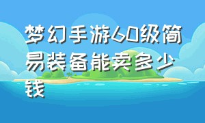 梦幻手游60级简易装备能卖多少钱