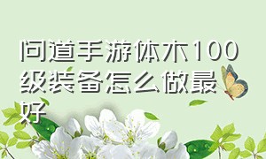 问道手游体木100级装备怎么做最好