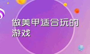 做美甲适合玩的游戏（做美甲模拟游戏有哪些）