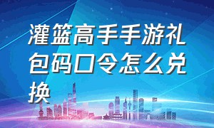 灌篮高手手游礼包码口令怎么兑换