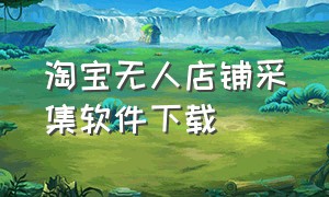 淘宝无人店铺采集软件下载（淘宝店铺死店采集软件）