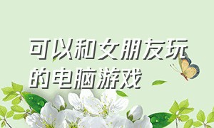 可以和女朋友玩的电脑游戏（能和女朋友一起玩的免费电脑游戏）