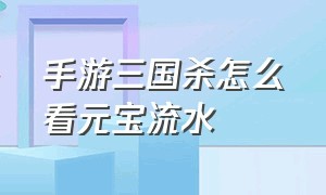 手游三国杀怎么看元宝流水