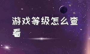 游戏等级怎么查看（怎么才能看见自己的游戏等级）