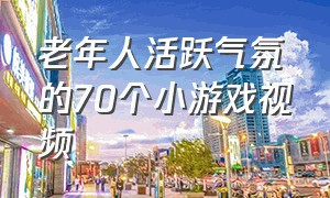 老年人活跃气氛的70个小游戏视频