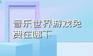 音乐世界游戏免费在哪下