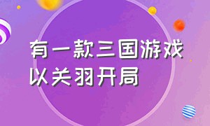 有一款三国游戏以关羽开局