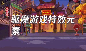 驱魔游戏特效元素（驱魔游戏昵称）