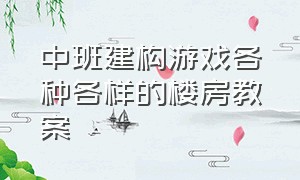 中班建构游戏各种各样的楼房教案