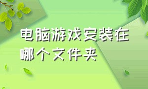 电脑游戏安装在哪个文件夹