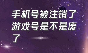 手机号被注销了游戏号是不是废了