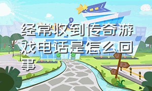 经常收到传奇游戏电话是怎么回事