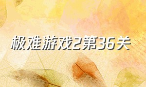 极难游戏2第36关（极难游戏2第36关怎么过）