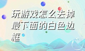 玩游戏怎么去掉最下面的白色边框