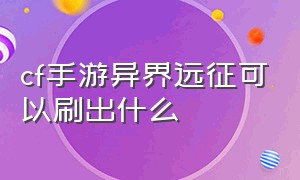 cf手游异界远征可以刷出什么（cf手游异界远征可以刷出什么装备）