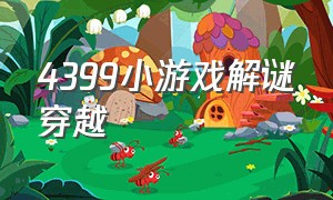 4399小游戏解谜穿越（4399小游戏里的解谜游戏）