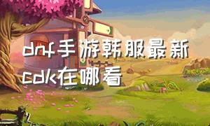 dnf手游韩服最新cdk在哪看