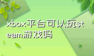 xbox平台可以玩steam游戏吗