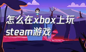 怎么在xbox上玩steam游戏