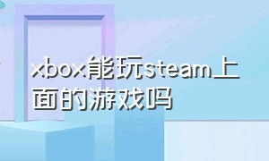 xbox能玩steam上面的游戏吗