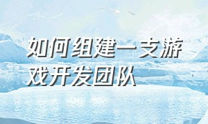 如何组建一支游戏开发团队