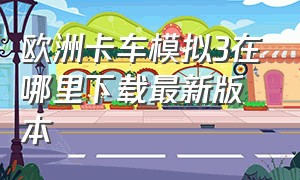 欧洲卡车模拟3在哪里下载最新版本