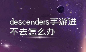 descenders手游进不去怎么办（descenders手游怎么调中文）