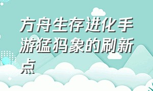 方舟生存进化手游猛犸象的刷新点（方舟生存进化联机版手游）