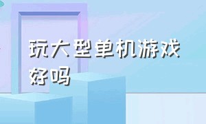 玩大型单机游戏好吗