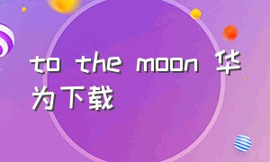 to the moon 华为下载（华为怎么下载魔兽）