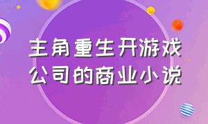 主角重生开游戏公司的商业小说