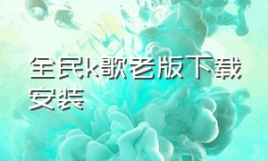 全民k歌老版下载安装（全民k歌下载免费）