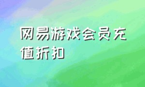 网易游戏会员充值折扣（网易游戏会员怎么给游戏充值）