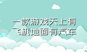 一款游戏天上有飞机地面有汽车（又有飞机又有船又有车的游戏）