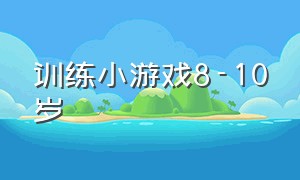 训练小游戏8-10岁（热身小游戏6-10岁）