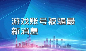 游戏账号被骗最新消息