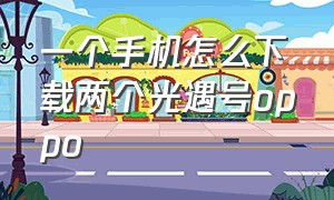 一个手机怎么下载两个光遇号oppo（oppo手机怎么下载小号光遇）