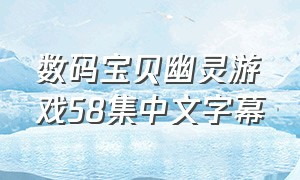 数码宝贝幽灵游戏58集中文字幕