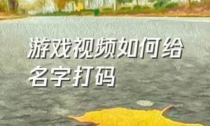 游戏视频如何给名字打码（游戏视频如何给名字打码教程）