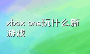 xbox one玩什么新游戏