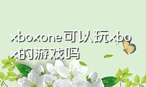 xboxone可以玩xbox的游戏吗