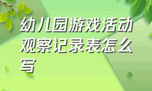 幼儿园游戏活动观察记录表怎么写