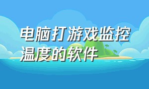 电脑打游戏监控温度的软件（电脑打游戏监控电脑性能的软件）